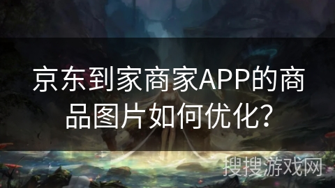 京东到家商家APP的商品图片如何优化？