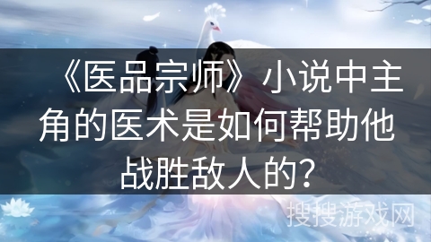 《医品宗师》小说中主角的医术是如何帮助他战胜敌人的？
