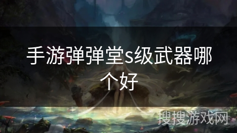 手游弹弹堂s级武器哪个好
