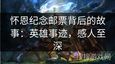 怀恩纪念邮票背后的故事：英雄事迹，感人至深