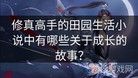 修真高手的田园生活小说中有哪些关于成长的故事？