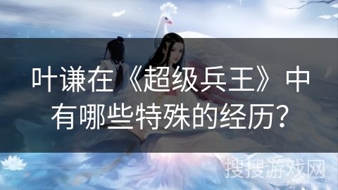 叶谦在《超级兵王》中有哪些特殊的经历？