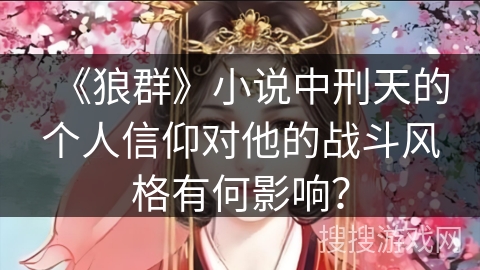 《狼群》小说中刑天的个人信仰对他的战斗风格有何影响？