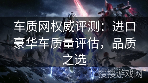 车质网权威评测：进口豪华车质量评估，品质之选