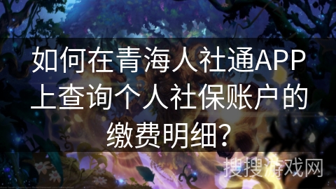 如何在青海人社通APP上查询个人社保账户的缴费明细？