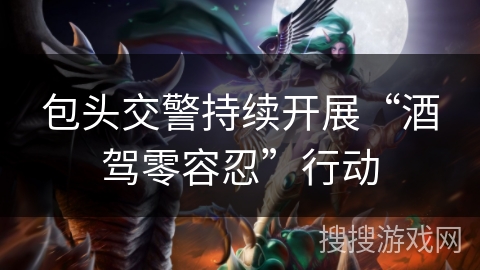 包头交警持续开展“酒驾零容忍”行动