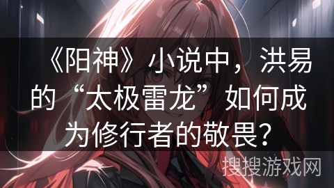 《阳神》小说中，洪易的“太极雷龙”如何成为修行者的敬畏？