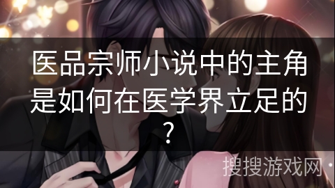 医品宗师小说中的主角是如何在医学界立足的?