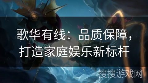 歌华有线：品质保障，打造家庭娱乐新标杆