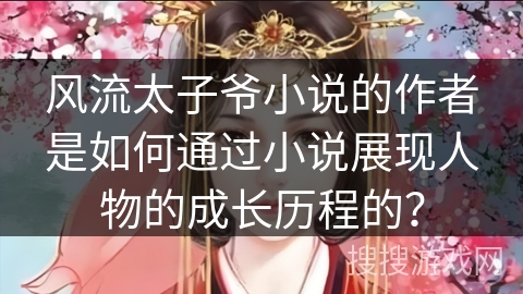 风流太子爷小说的作者是如何通过小说展现人物的成长历程的？