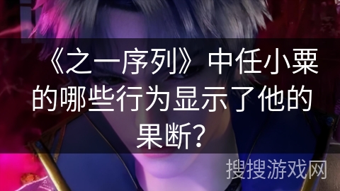 《之一序列》中任小粟的哪些行为显示了他的果断？