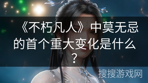 《不朽凡人》中莫无忌的首个重大变化是什么？
