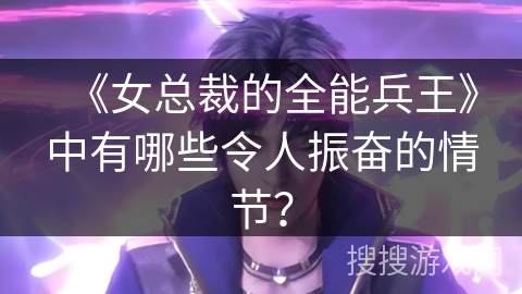 《女总裁的全能兵王》中有哪些令人振奋的情节？