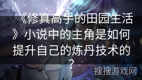 《修真高手的田园生活》小说中的主角是如何提升自己的炼丹技术的？