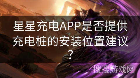 星星充电APP是否提供充电桩的安装位置建议？