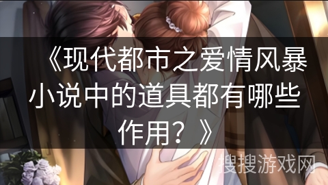 《现代都市之爱情风暴小说中的道具都有哪些作用？》