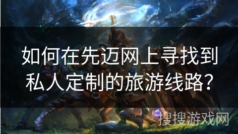如何在先迈网上寻找到私人定制的旅游线路？