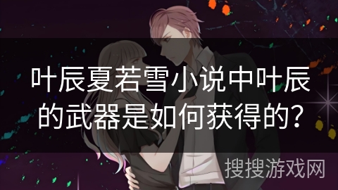 叶辰夏若雪小说中叶辰的武器是如何获得的？