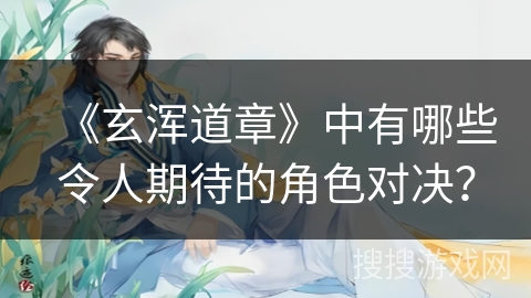 《玄浑道章》中有哪些令人期待的角色对决？