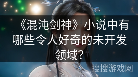 《混沌剑神》小说中有哪些令人好奇的未开发领域？