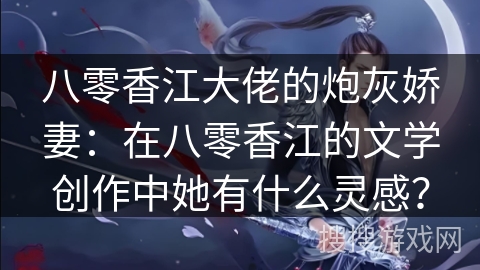 八零香江大佬的炮灰娇妻：在八零香江的文学创作中她有什么灵感？