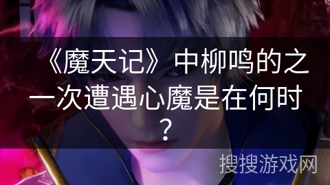 《魔天记》中柳鸣的之一次遭遇心魔是在何时？