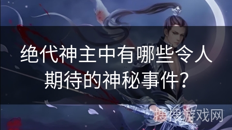 绝代神主中有哪些令人期待的神秘事件？