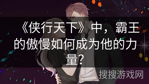 《侠行天下》中，霸王的傲慢如何成为他的力量？