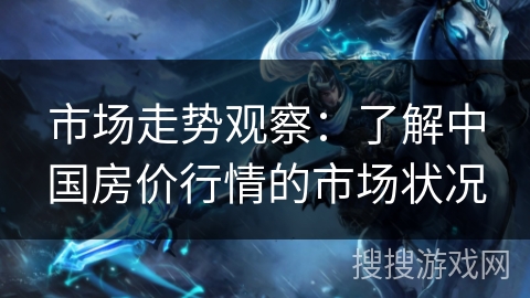 市场走势观察：了解中国房价行情的市场状况