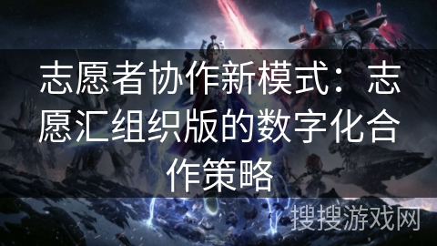 志愿者协作新模式：志愿汇组织版的数字化合作策略