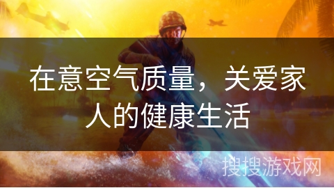 在意空气质量，关爱家人的健康生活