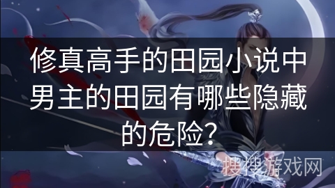 修真高手的田园小说中男主的田园有哪些隐藏的危险？