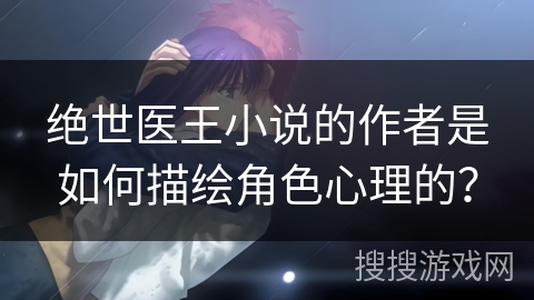 绝世医王小说的作者是如何描绘角色心理的？