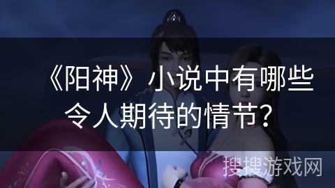 《阳神》小说中有哪些令人期待的情节？