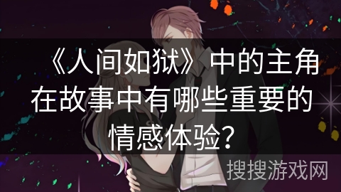 《人间如狱》中的主角在故事中有哪些重要的情感体验？