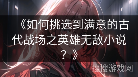 《如何挑选到满意的古代战场之英雄无敌小说？》