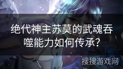 绝代神主苏莫的武魂吞噬能力如何传承？