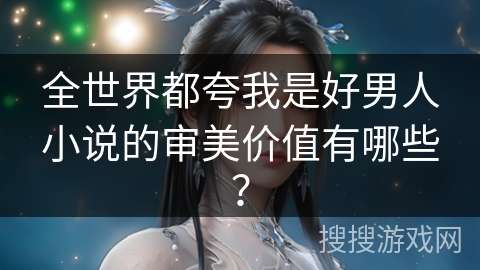 全世界都夸我是好男人小说的审美价值有哪些？