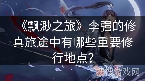 《飘渺之旅》李强的修真旅途中有哪些重要修行地点？