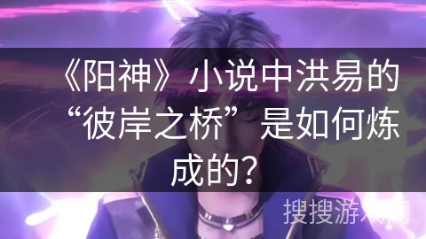 《阳神》小说中洪易的“彼岸之桥”是如何炼成的？