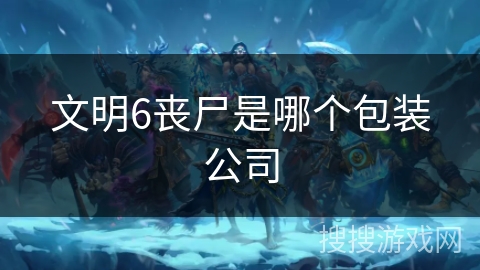 文明6丧尸是哪个包装公司