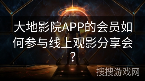 大地影院APP的会员如何参与线上观影分享会？