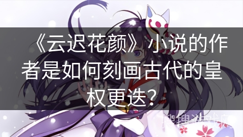 《云迟花颜》小说的作者是如何刻画古代的皇权更迭？