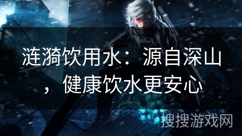 涟漪饮用水：源自深山，健康饮水更安心