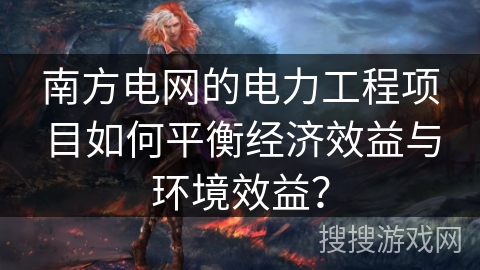 南方电网的电力工程项目如何平衡经济效益与环境效益？