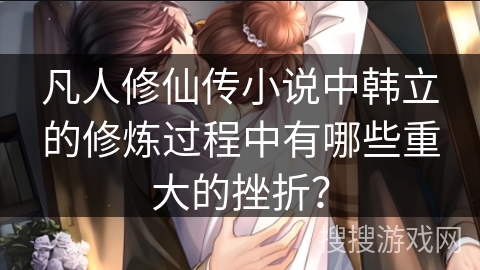 凡人修仙传小说中韩立的修炼过程中有哪些重大的挫折？