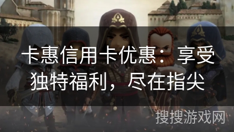 卡惠信用卡优惠：享受独特福利，尽在指尖