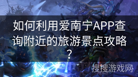 如何利用爱南宁APP查询附近的旅游景点攻略？