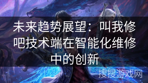 未来趋势展望：叫我修吧技术端在智能化维修中的创新