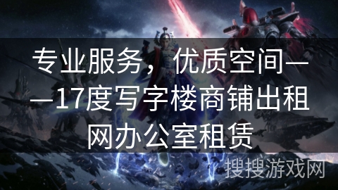 专业服务，优质空间——17度写字楼商铺出租网办公室租赁